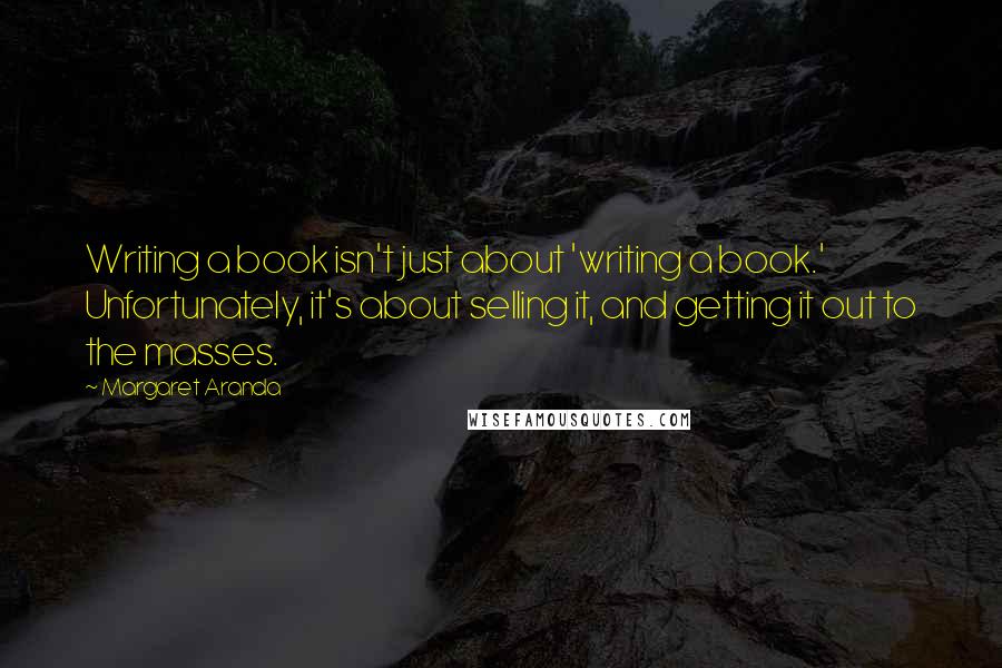 Margaret Aranda Quotes: Writing a book isn't just about 'writing a book.' Unfortunately, it's about selling it, and getting it out to the masses.