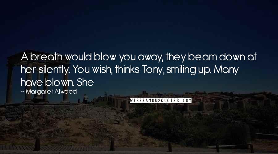 Margaret Atwood Quotes: A breath would blow you away, they beam down at her silently. You wish, thinks Tony, smiling up. Many have blown. She