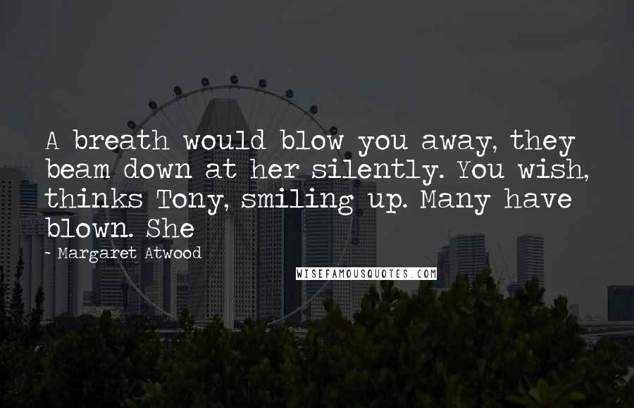 Margaret Atwood Quotes: A breath would blow you away, they beam down at her silently. You wish, thinks Tony, smiling up. Many have blown. She