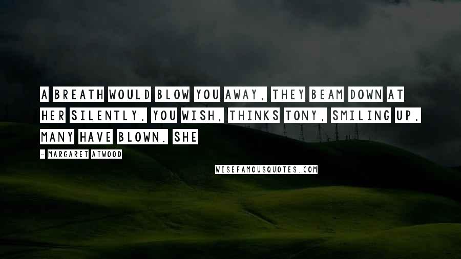 Margaret Atwood Quotes: A breath would blow you away, they beam down at her silently. You wish, thinks Tony, smiling up. Many have blown. She