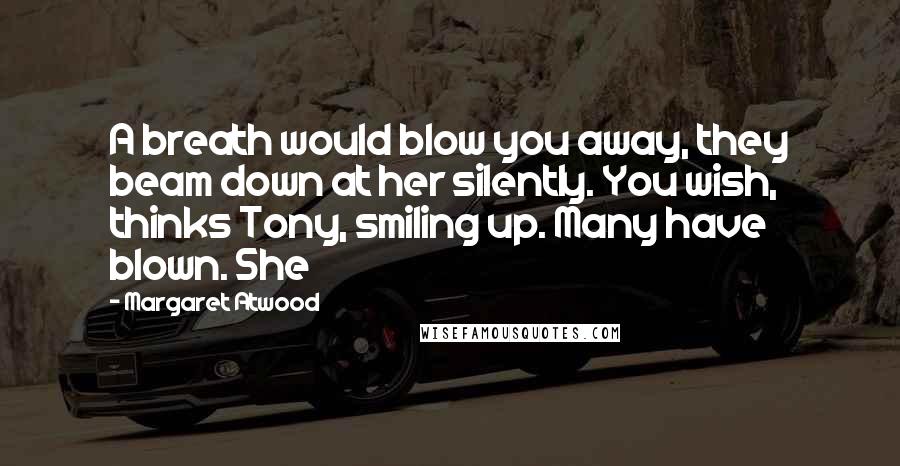 Margaret Atwood Quotes: A breath would blow you away, they beam down at her silently. You wish, thinks Tony, smiling up. Many have blown. She