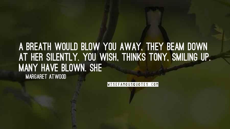 Margaret Atwood Quotes: A breath would blow you away, they beam down at her silently. You wish, thinks Tony, smiling up. Many have blown. She