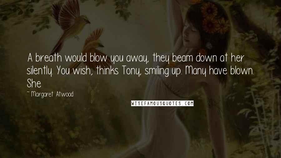 Margaret Atwood Quotes: A breath would blow you away, they beam down at her silently. You wish, thinks Tony, smiling up. Many have blown. She