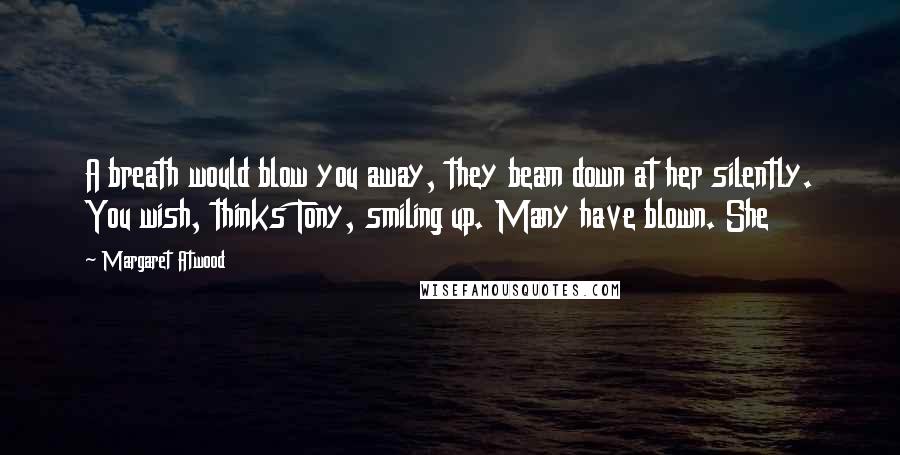 Margaret Atwood Quotes: A breath would blow you away, they beam down at her silently. You wish, thinks Tony, smiling up. Many have blown. She