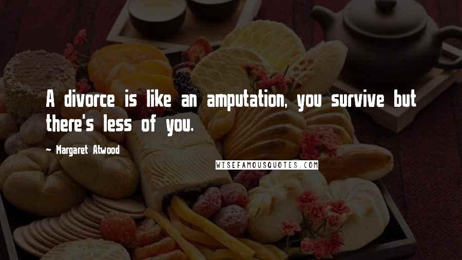 Margaret Atwood Quotes: A divorce is like an amputation, you survive but there's less of you.