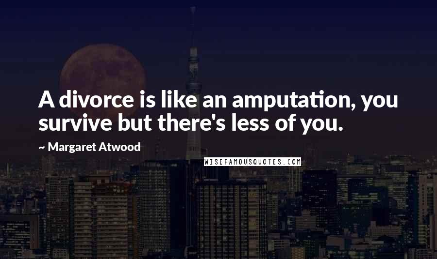 Margaret Atwood Quotes: A divorce is like an amputation, you survive but there's less of you.