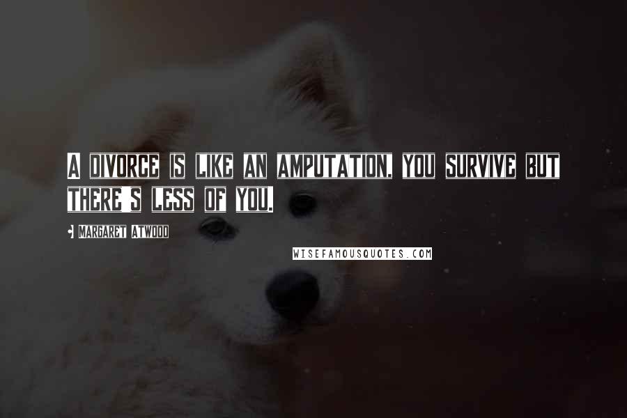 Margaret Atwood Quotes: A divorce is like an amputation, you survive but there's less of you.