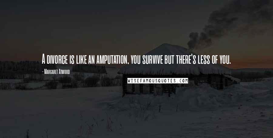 Margaret Atwood Quotes: A divorce is like an amputation, you survive but there's less of you.