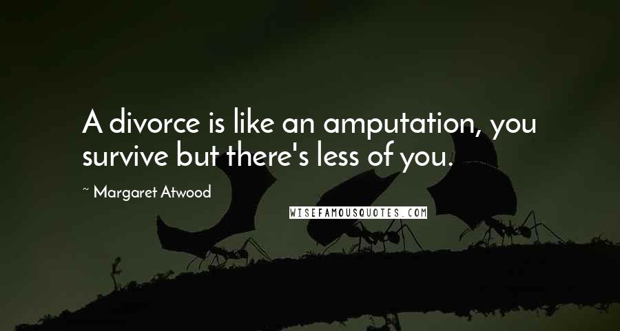 Margaret Atwood Quotes: A divorce is like an amputation, you survive but there's less of you.