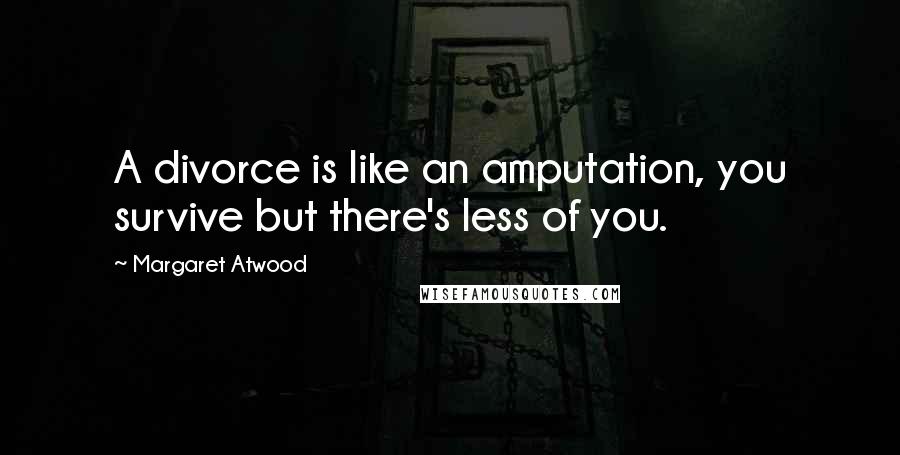 Margaret Atwood Quotes: A divorce is like an amputation, you survive but there's less of you.