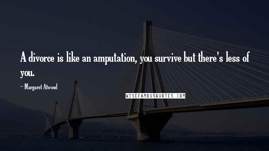 Margaret Atwood Quotes: A divorce is like an amputation, you survive but there's less of you.