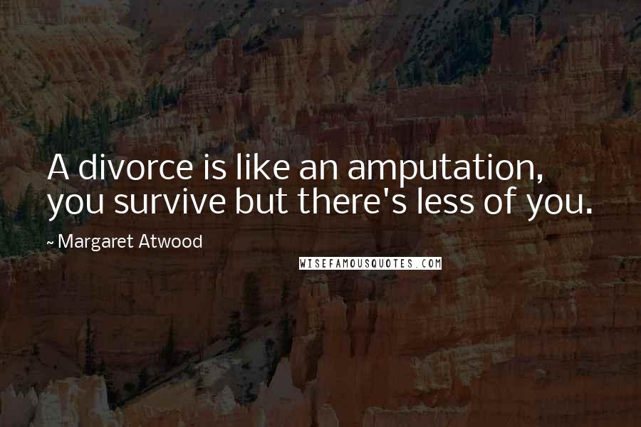 Margaret Atwood Quotes: A divorce is like an amputation, you survive but there's less of you.
