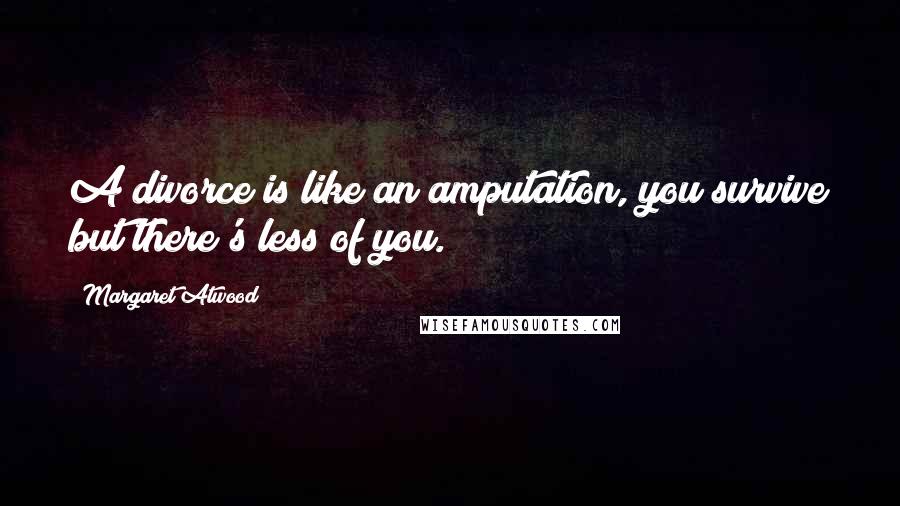 Margaret Atwood Quotes: A divorce is like an amputation, you survive but there's less of you.