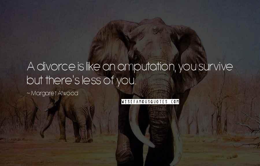Margaret Atwood Quotes: A divorce is like an amputation, you survive but there's less of you.