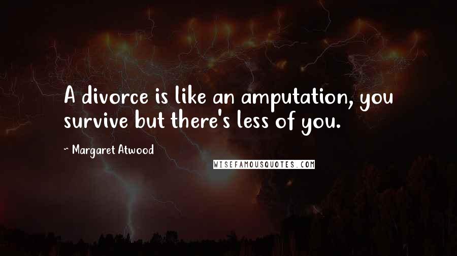 Margaret Atwood Quotes: A divorce is like an amputation, you survive but there's less of you.