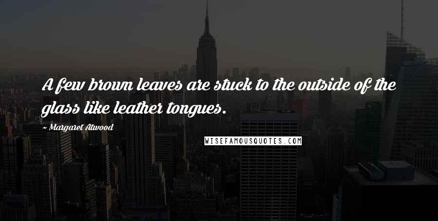 Margaret Atwood Quotes: A few brown leaves are stuck to the outside of the glass like leather tongues.