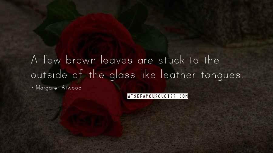 Margaret Atwood Quotes: A few brown leaves are stuck to the outside of the glass like leather tongues.