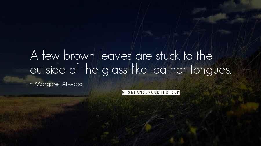 Margaret Atwood Quotes: A few brown leaves are stuck to the outside of the glass like leather tongues.