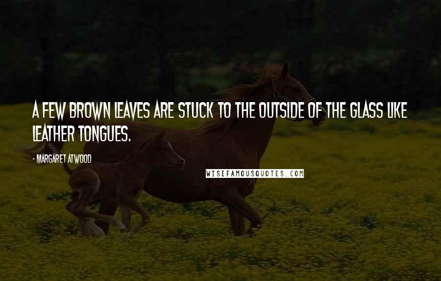 Margaret Atwood Quotes: A few brown leaves are stuck to the outside of the glass like leather tongues.