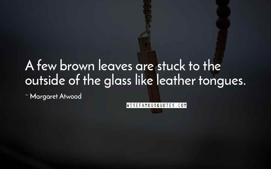 Margaret Atwood Quotes: A few brown leaves are stuck to the outside of the glass like leather tongues.