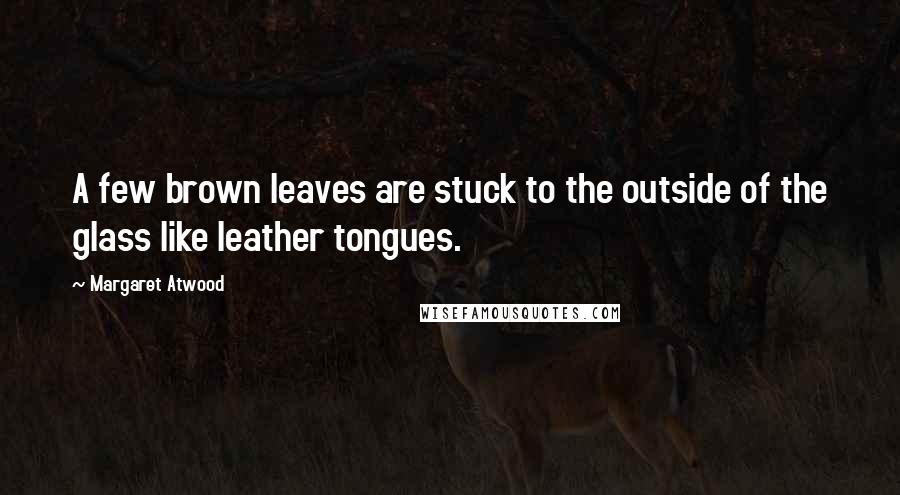 Margaret Atwood Quotes: A few brown leaves are stuck to the outside of the glass like leather tongues.