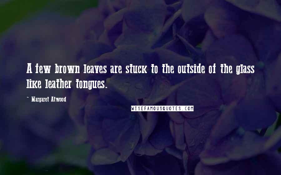 Margaret Atwood Quotes: A few brown leaves are stuck to the outside of the glass like leather tongues.