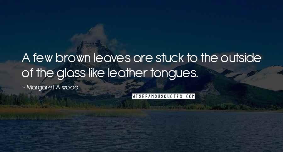 Margaret Atwood Quotes: A few brown leaves are stuck to the outside of the glass like leather tongues.