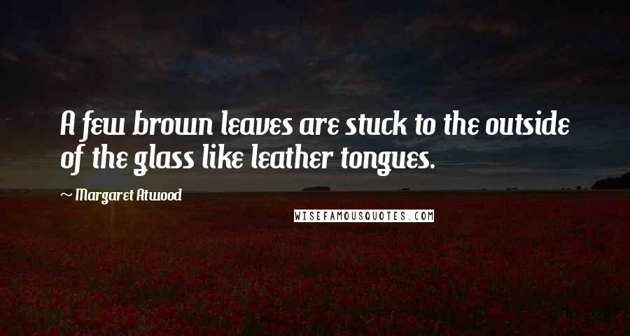 Margaret Atwood Quotes: A few brown leaves are stuck to the outside of the glass like leather tongues.