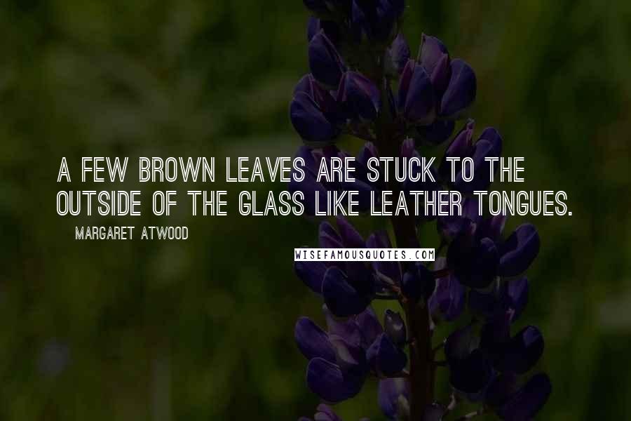 Margaret Atwood Quotes: A few brown leaves are stuck to the outside of the glass like leather tongues.