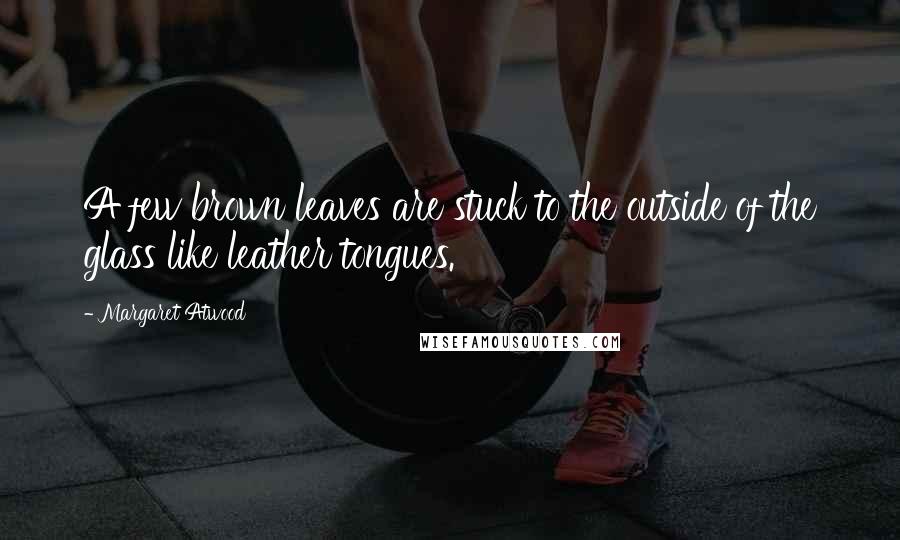 Margaret Atwood Quotes: A few brown leaves are stuck to the outside of the glass like leather tongues.