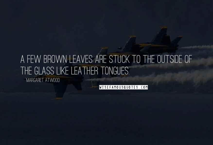 Margaret Atwood Quotes: A few brown leaves are stuck to the outside of the glass like leather tongues.