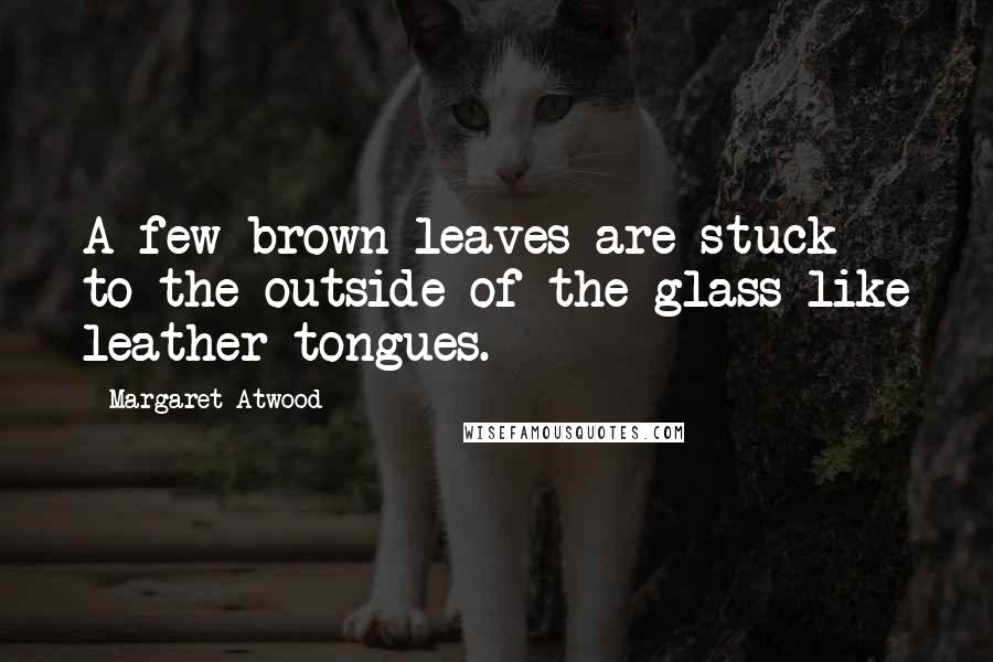 Margaret Atwood Quotes: A few brown leaves are stuck to the outside of the glass like leather tongues.
