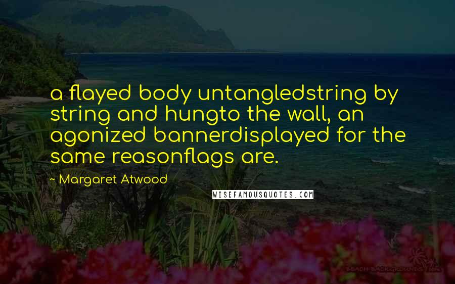 Margaret Atwood Quotes: a flayed body untangledstring by string and hungto the wall, an agonized bannerdisplayed for the same reasonflags are.