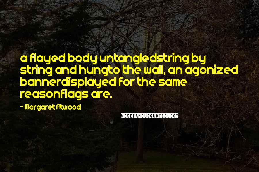 Margaret Atwood Quotes: a flayed body untangledstring by string and hungto the wall, an agonized bannerdisplayed for the same reasonflags are.