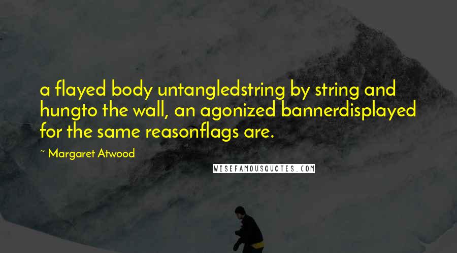 Margaret Atwood Quotes: a flayed body untangledstring by string and hungto the wall, an agonized bannerdisplayed for the same reasonflags are.