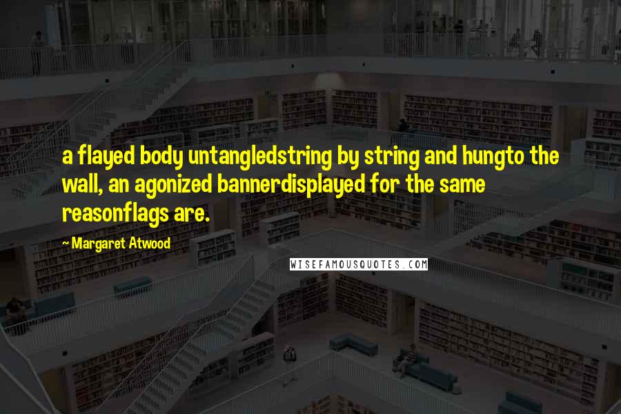 Margaret Atwood Quotes: a flayed body untangledstring by string and hungto the wall, an agonized bannerdisplayed for the same reasonflags are.