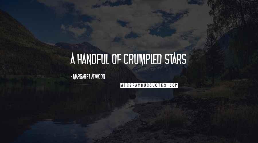 Margaret Atwood Quotes: a handful of crumpled stars