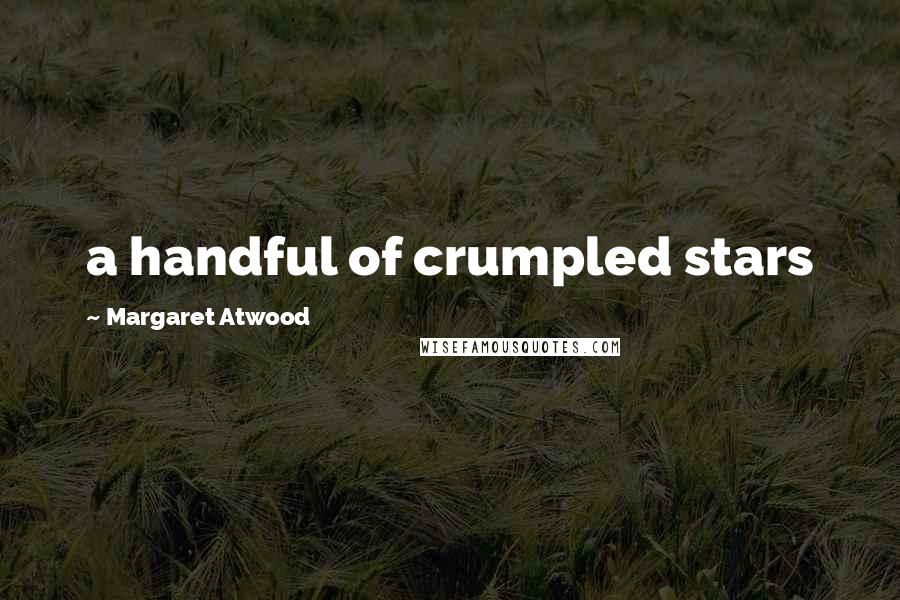 Margaret Atwood Quotes: a handful of crumpled stars