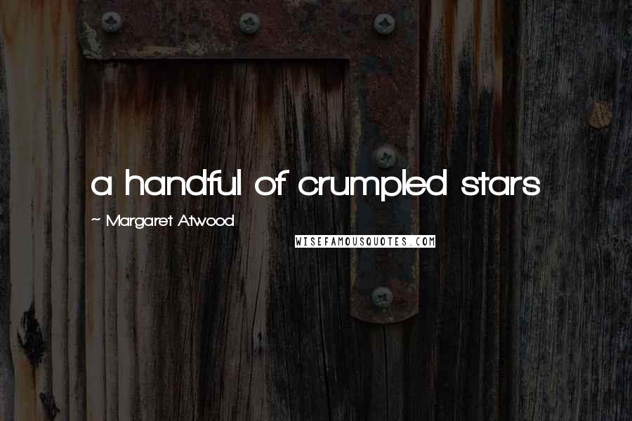 Margaret Atwood Quotes: a handful of crumpled stars