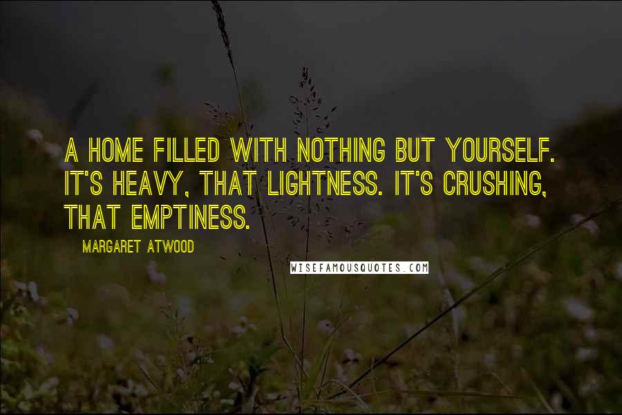Margaret Atwood Quotes: A home filled with nothing but yourself. It's heavy, that lightness. It's crushing, that emptiness.