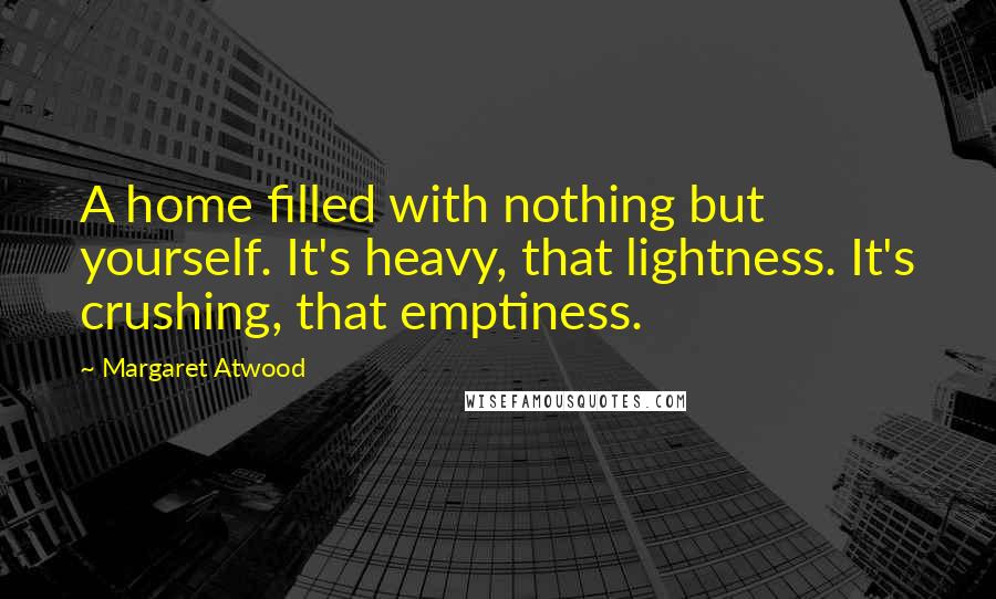 Margaret Atwood Quotes: A home filled with nothing but yourself. It's heavy, that lightness. It's crushing, that emptiness.