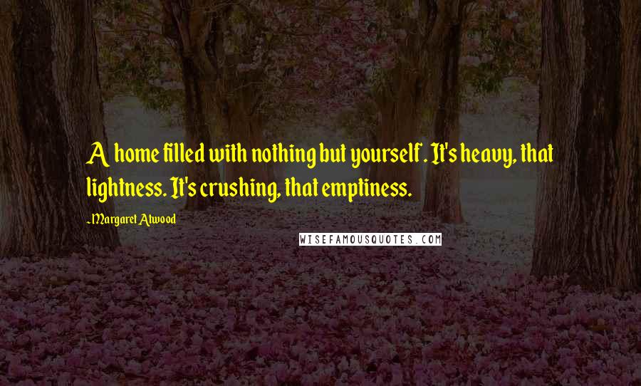 Margaret Atwood Quotes: A home filled with nothing but yourself. It's heavy, that lightness. It's crushing, that emptiness.