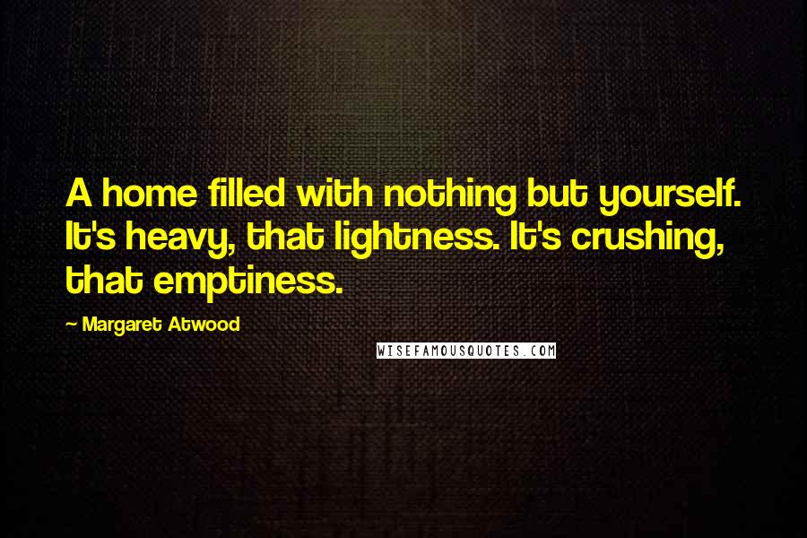 Margaret Atwood Quotes: A home filled with nothing but yourself. It's heavy, that lightness. It's crushing, that emptiness.