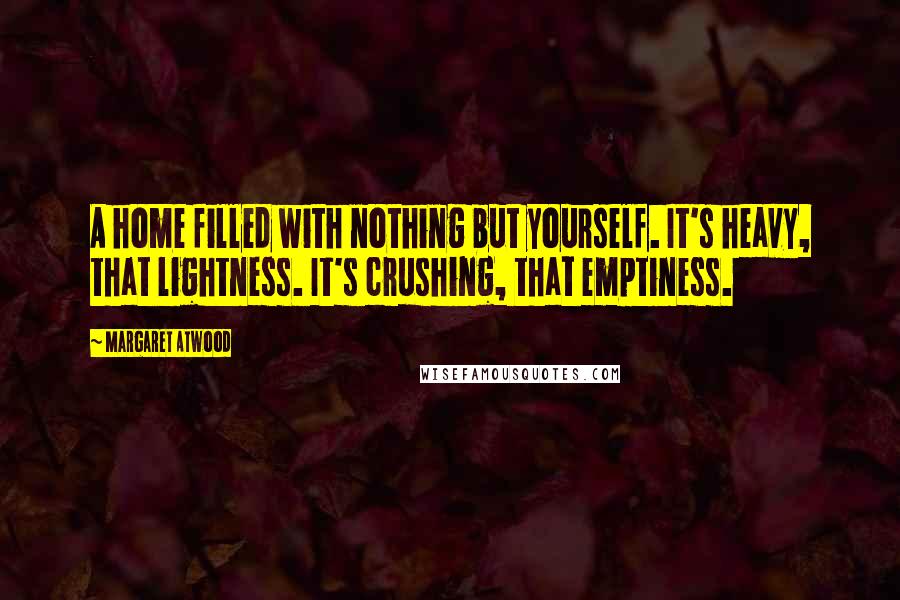 Margaret Atwood Quotes: A home filled with nothing but yourself. It's heavy, that lightness. It's crushing, that emptiness.