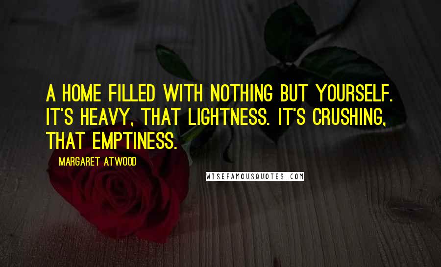 Margaret Atwood Quotes: A home filled with nothing but yourself. It's heavy, that lightness. It's crushing, that emptiness.