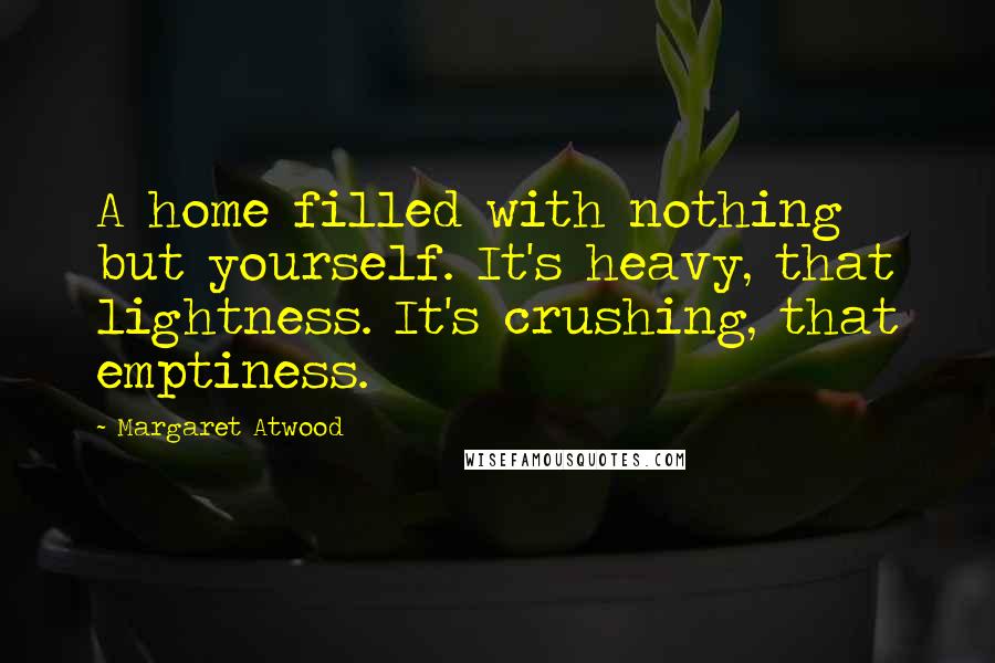 Margaret Atwood Quotes: A home filled with nothing but yourself. It's heavy, that lightness. It's crushing, that emptiness.