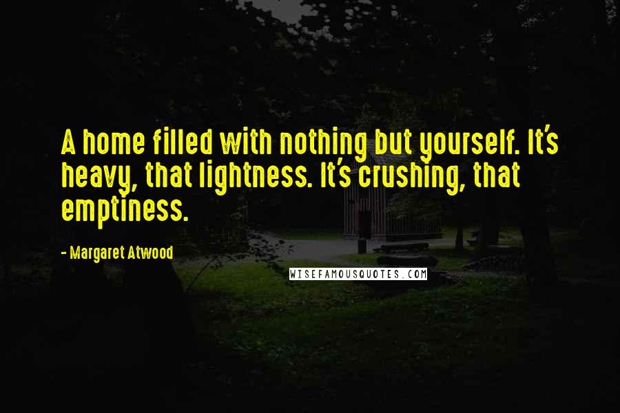 Margaret Atwood Quotes: A home filled with nothing but yourself. It's heavy, that lightness. It's crushing, that emptiness.