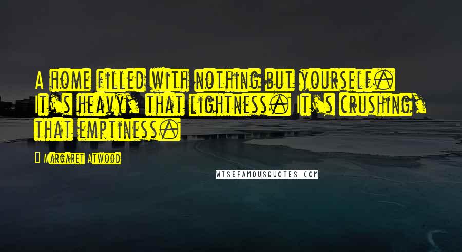 Margaret Atwood Quotes: A home filled with nothing but yourself. It's heavy, that lightness. It's crushing, that emptiness.