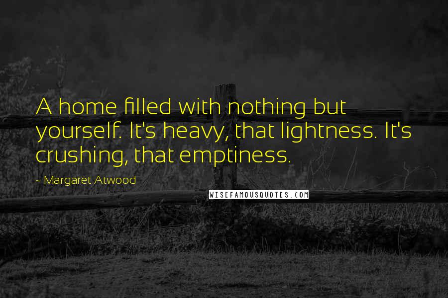 Margaret Atwood Quotes: A home filled with nothing but yourself. It's heavy, that lightness. It's crushing, that emptiness.