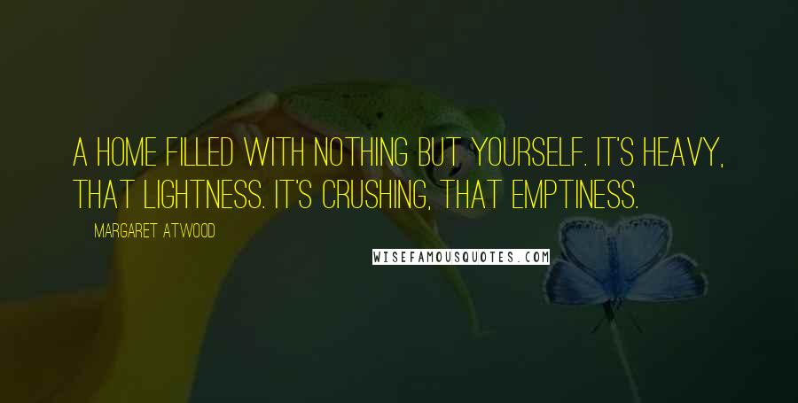 Margaret Atwood Quotes: A home filled with nothing but yourself. It's heavy, that lightness. It's crushing, that emptiness.